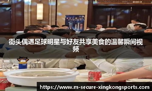 街头偶遇足球明星与好友共享美食的温馨瞬间视频